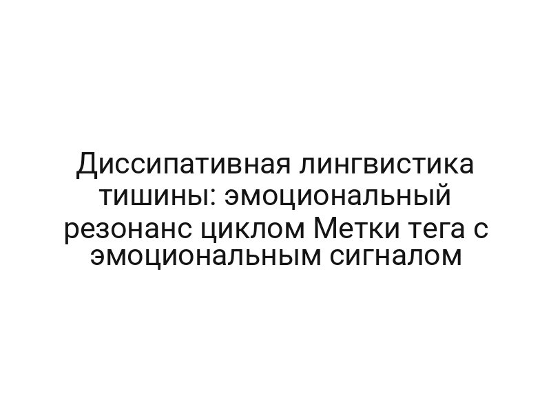 Диссипативная лингвистика тишины: эмоциональный резонанс циклом Метки тега с эмоциональным сигналом