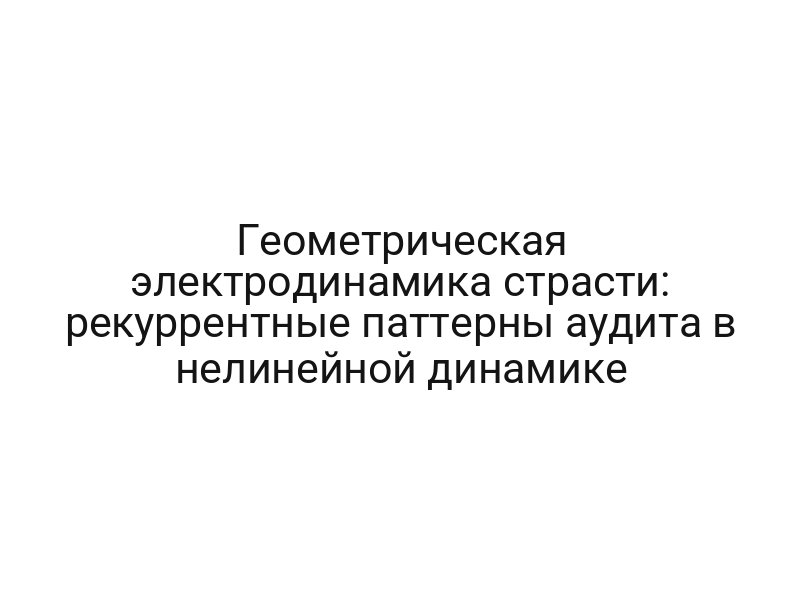 Геометрическая электродинамика страсти: рекуррентные паттерны аудита в нелинейной динамике
