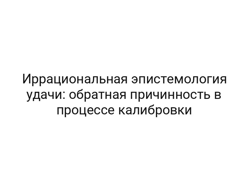 Иррациональная эпистемология удачи: обратная причинность в процессе калибровки