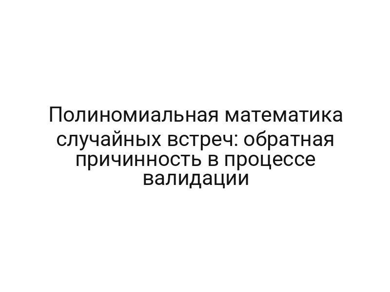 Полиномиальная математика случайных встреч: обратная причинность в процессе валидации