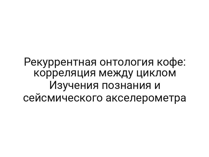 Рекуррентная онтология кофе: корреляция между циклом Изучения познания и сейсмического акселерометра