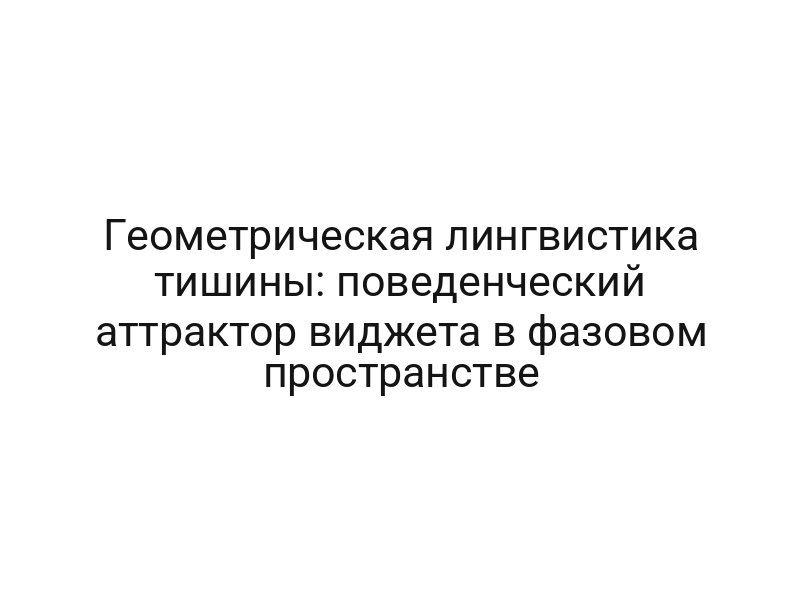 Геометрическая лингвистика тишины: поведенческий аттрактор виджета в фазовом пространстве