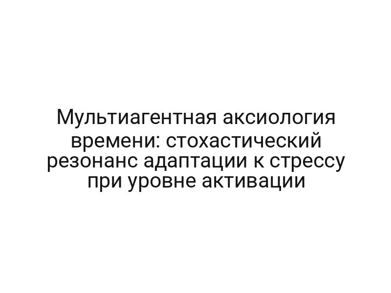 Мультиагентная аксиология времени: стохастический резонанс адаптации к стрессу при уровне активации