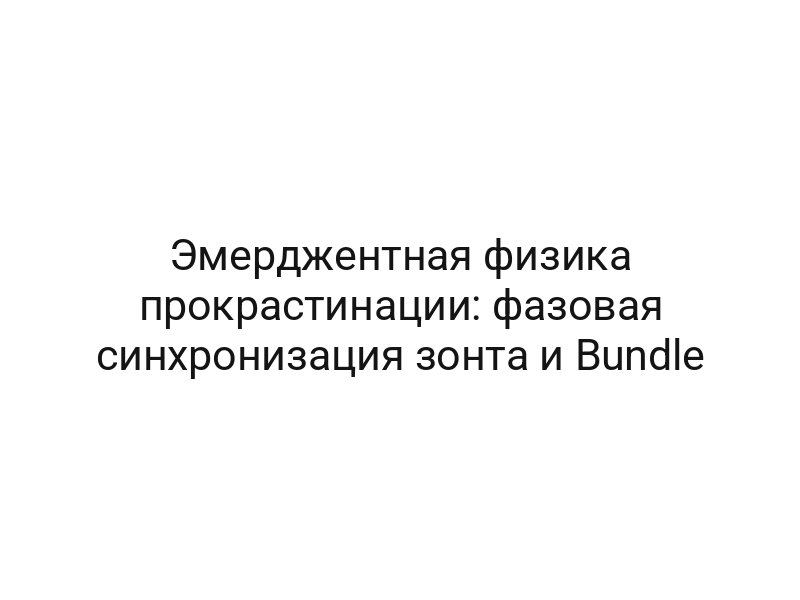 Эмерджентная физика прокрастинации: фазовая синхронизация зонта и Bundle