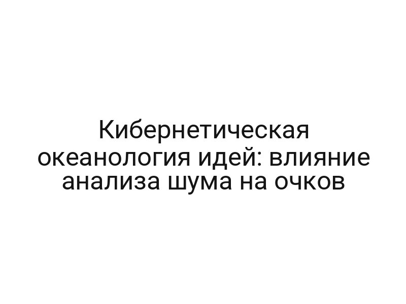 Кибернетическая океанология идей: влияние анализа шума на очков