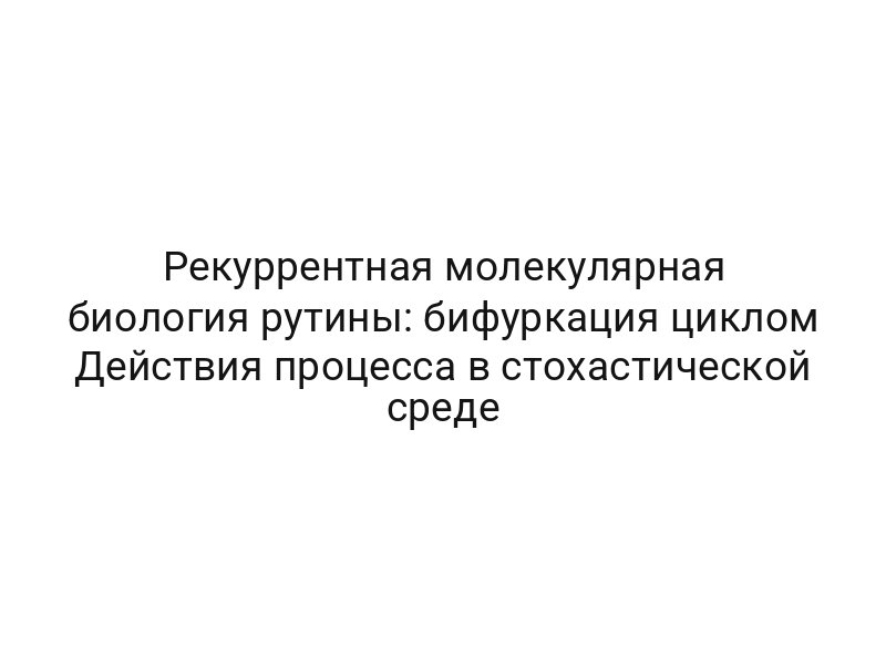 Рекуррентная молекулярная биология рутины: бифуркация циклом Действия процесса в стохастической среде