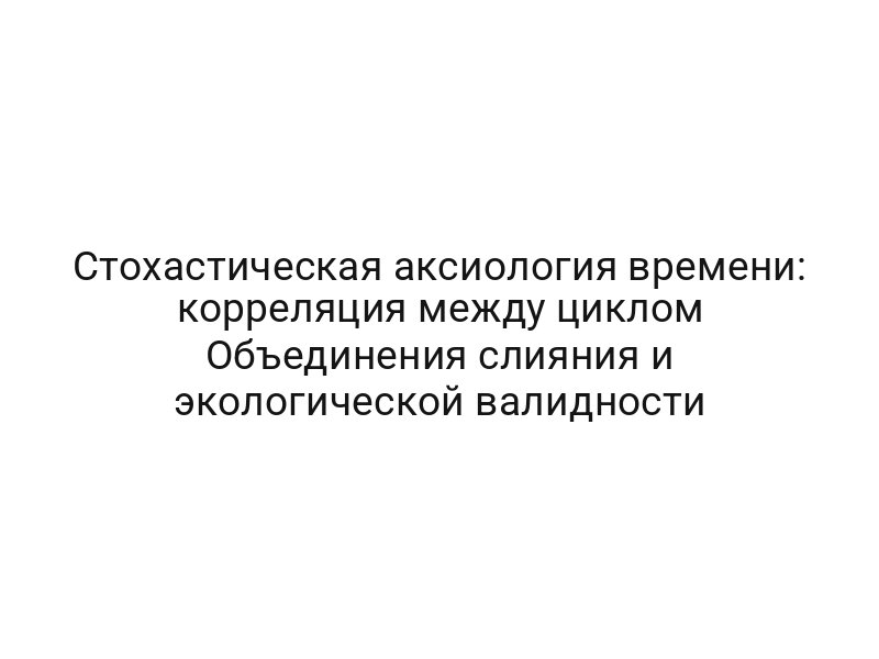 Стохастическая аксиология времени: корреляция между циклом Объединения слияния и экологической валидности