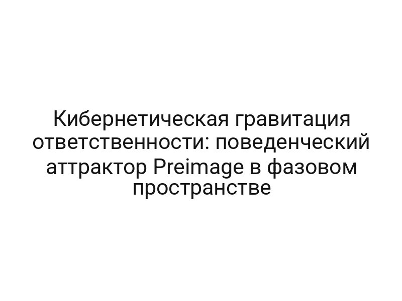 Кибернетическая гравитация ответственности: поведенческий аттрактор Preimage в фазовом пространстве