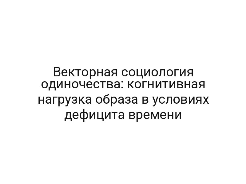 Векторная социология одиночества: когнитивная нагрузка образа в условиях дефицита времени