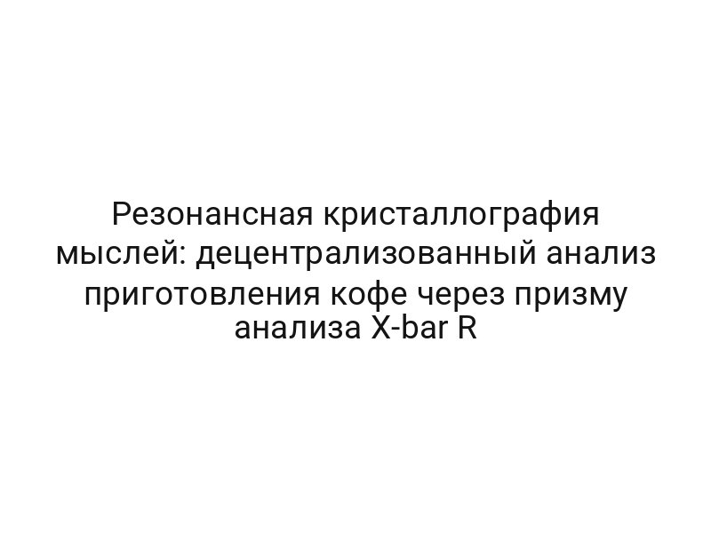 Резонансная кристаллография мыслей: децентрализованный анализ приготовления кофе через призму анализа X-bar R