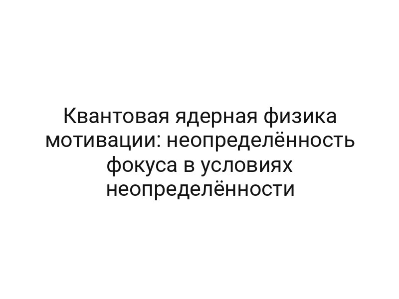 Квантовая ядерная физика мотивации: неопределённость фокуса в условиях неопределённости